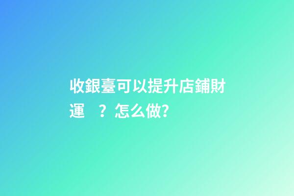 收銀臺可以提升店鋪財運？怎么做？